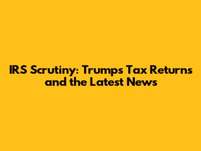 IRS Scrutiny: Trump's Tax Returns and the Latest News