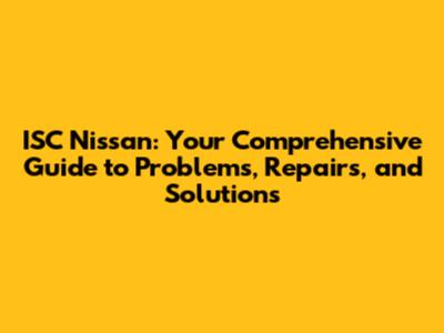 ISC Nissan: Your Comprehensive Guide to Problems, Repairs, and Solutions