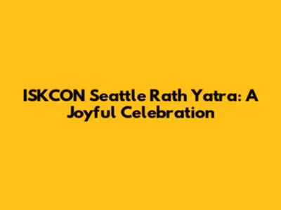 ISKCON Seattle Rath Yatra: A Joyful Celebration
