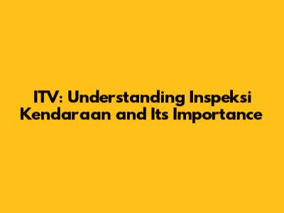 ITV: Understanding Inspeksi Kendaraan and Its Importance