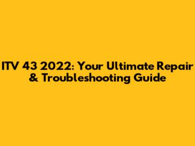 ITV 43 2022: Your Ultimate Repair & Troubleshooting Guide