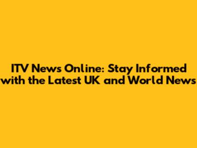 ITV News Online: Stay Informed with the Latest UK and World News