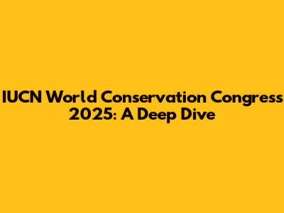 IUCN World Conservation Congress 2025: A Deep Dive