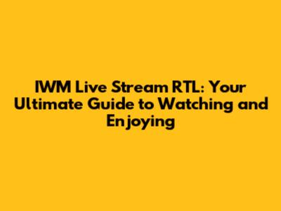 IWM Live Stream RTL: Your Ultimate Guide to Watching and Enjoying