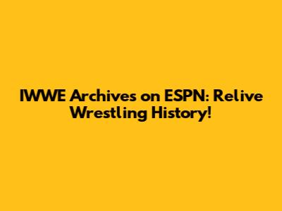 IWWE Archives on ESPN: Relive Wrestling History!