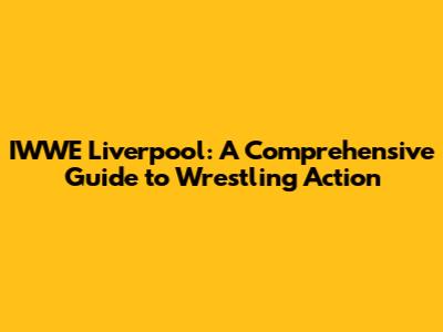 IWWE Liverpool: A Comprehensive Guide to Wrestling Action