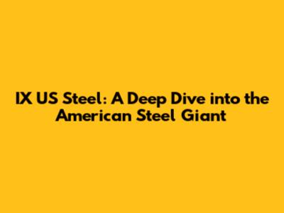 IX US Steel: A Deep Dive into the American Steel Giant
