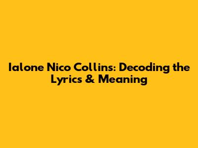 Ialone Nico Collins: Decoding the Lyrics & Meaning