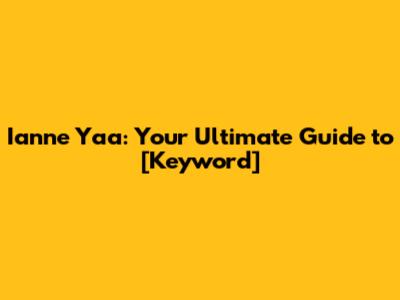 Ianne Yaa: Your Ultimate Guide to [Keyword]
