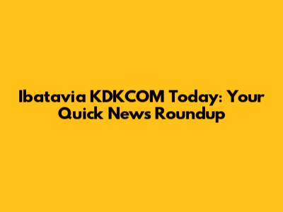 Ibatavia KDKCOM Today: Your Quick News Roundup