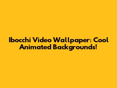 Ibocchi Video Wallpaper: Cool Animated Backgrounds!