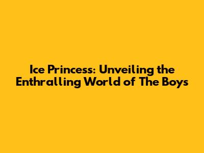 Ice Princess: Unveiling the Enthralling World of The Boys