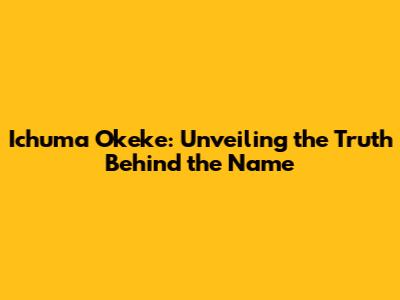 Ichuma Okeke: Unveiling the Truth Behind the Name