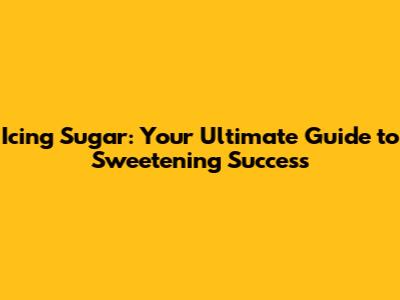 Icing Sugar: Your Ultimate Guide to Sweetening Success