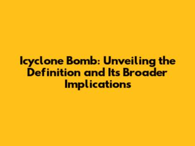 Icyclone Bomb: Unveiling the Definition and Its Broader Implications