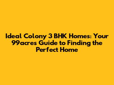 Ideal Colony 3 BHK Homes: Your 99acres Guide to Finding the Perfect Home