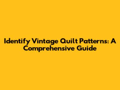 Identify Vintage Quilt Patterns: A Comprehensive Guide