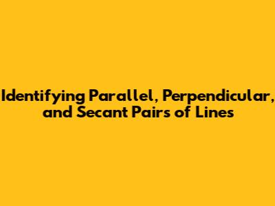 Identifying Parallel, Perpendicular, and Secant Pairs of Lines