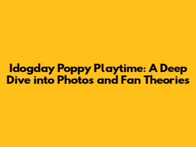Idogday Poppy Playtime: A Deep Dive into Photos and Fan Theories