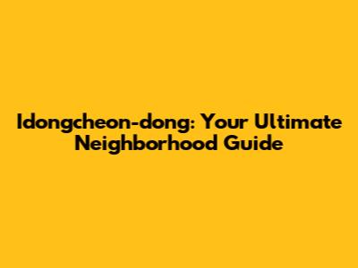 Idongcheon-dong: Your Ultimate Neighborhood Guide