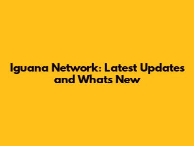 Iguana Network: Latest Updates and What's New