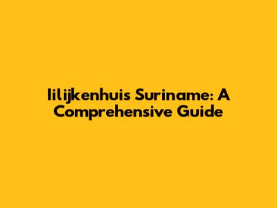 Iilijkenhuis Suriname: A Comprehensive Guide