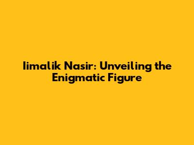 Iimalik Nasir: Unveiling the Enigmatic Figure