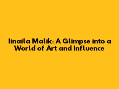 Iinaila Malik: A Glimpse into a World of Art and Influence