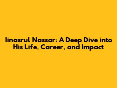 Iinasrul Nassar: A Deep Dive into His Life, Career, and Impact