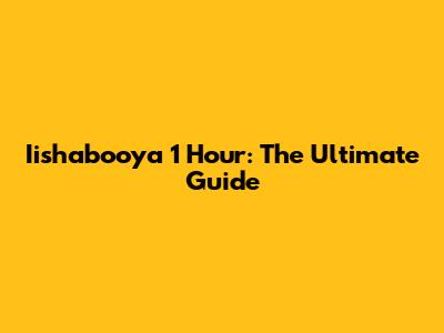 Iishabooya 1 Hour: The Ultimate Guide