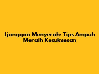 Ijanggan Menyerah: Tips Ampuh Meraih Kesuksesan