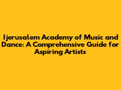 Ijerusalem Academy of Music and Dance: A Comprehensive Guide for Aspiring Artists