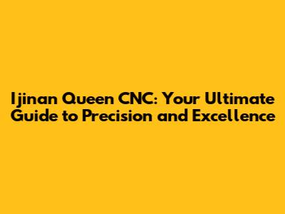 Ijinan Queen CNC: Your Ultimate Guide to Precision and Excellence