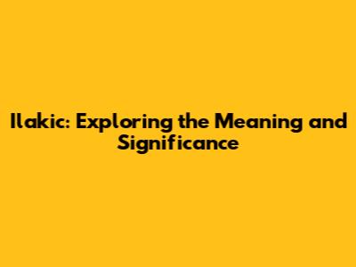 Ilakic: Exploring the Meaning and Significance