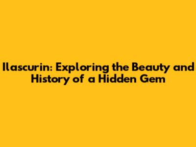 Ilascurin: Exploring the Beauty and History of a Hidden Gem