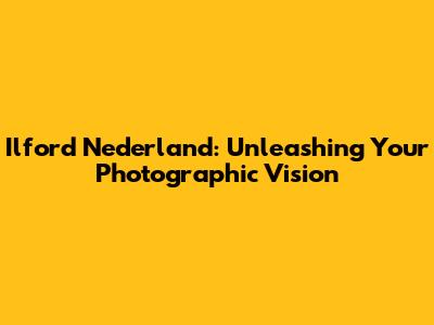 Ilford Nederland: Unleashing Your Photographic Vision