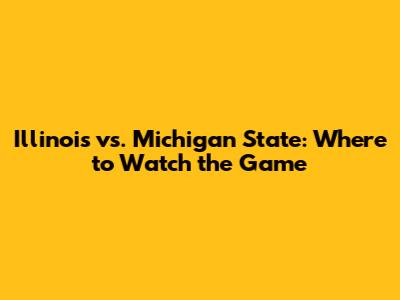 Illinois vs. Michigan State: Where to Watch the Game