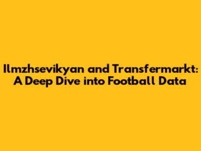 Ilmzhsevikyan and Transfermarkt: A Deep Dive into Football Data