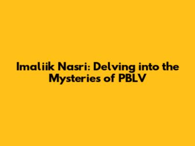Imaliik Nasri: Delving into the Mysteries of PBLV