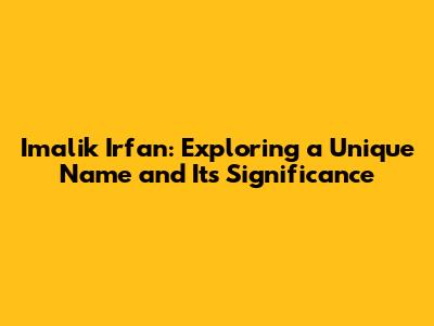 Imalik Irfan: Exploring a Unique Name and Its Significance