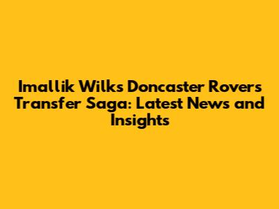 Imallik Wilks' Doncaster Rovers Transfer Saga: Latest News and Insights
