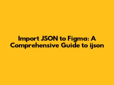 Import JSON to Figma: A Comprehensive Guide to ijson