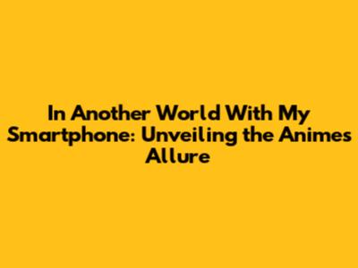 In Another World With My Smartphone: Unveiling the Anime's Allure