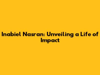 Inabiel Nasran: Unveiling a Life of Impact