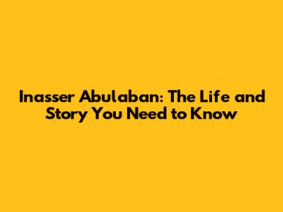 Inasser Abulaban: The Life and Story You Need to Know