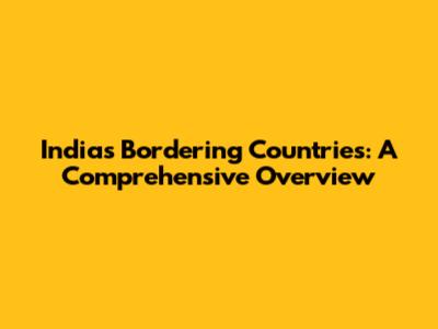 India's Bordering Countries: A Comprehensive Overview