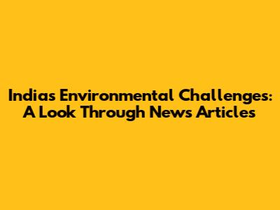 India's Environmental Challenges: A Look Through News Articles