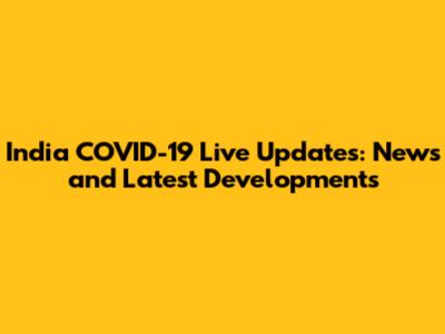 India COVID-19 Live Updates: News and Latest Developments