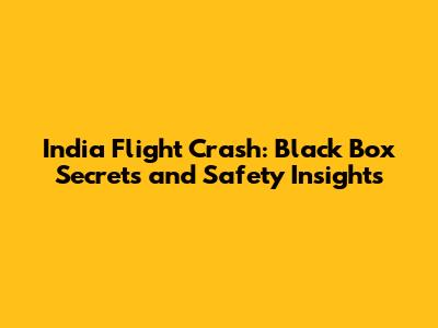 India Flight Crash: Black Box Secrets and Safety Insights