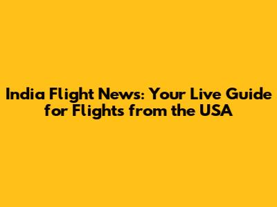 India Flight News: Your Live Guide for Flights from the USA